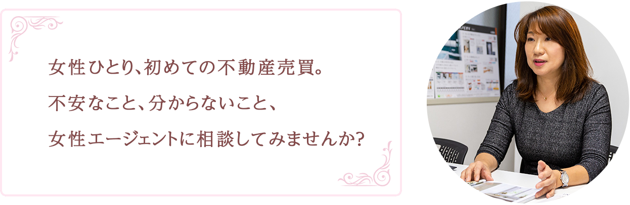 女性ひとり、初めての不動産売買。不安なこと、分からないこと、女性エージェントに相談してみませんか？