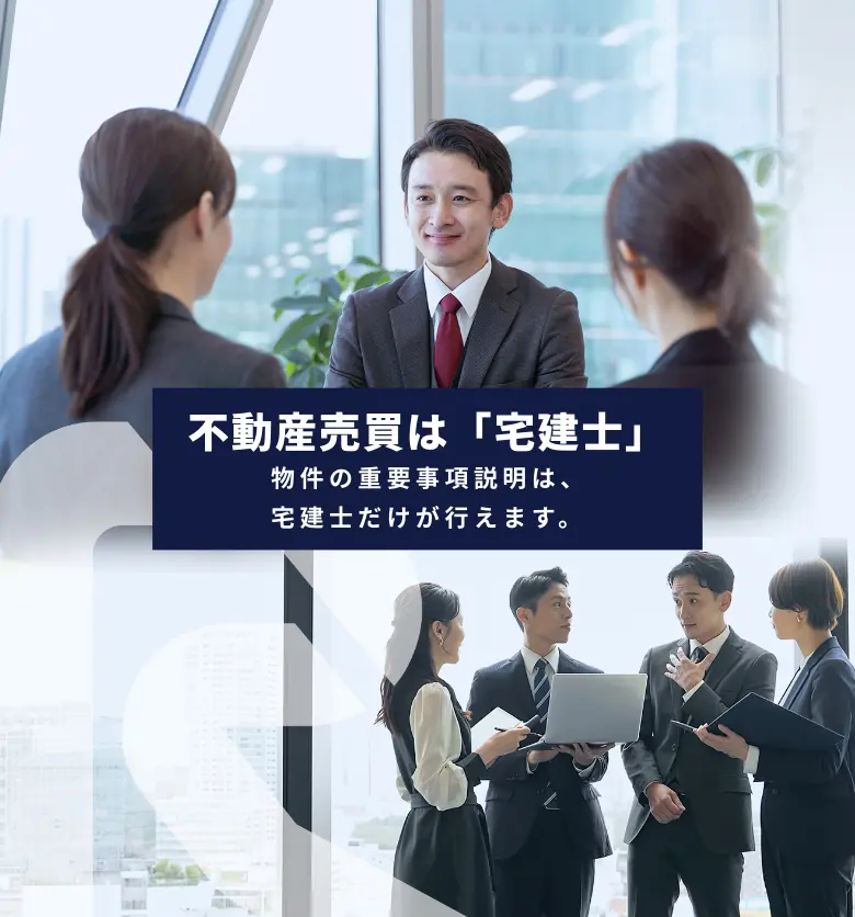 不動産売買は「宅建士」 物件の重要事項説明は、宅建士だけが行えます。